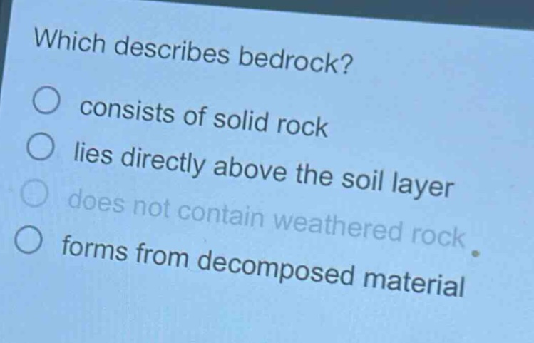 which describes bedrock? consists of solid rock lies directly above the soil layer does not contain weathered rock forms from decomposed material