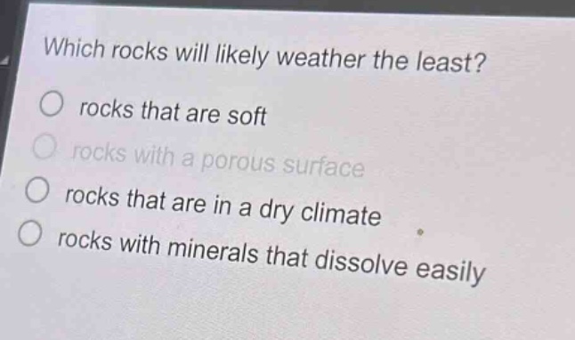 which rocks will likely weather the least? rocks that are soft rocks with a porous surface rocks that are in a dry climate rocks with minerals that dissolve easily