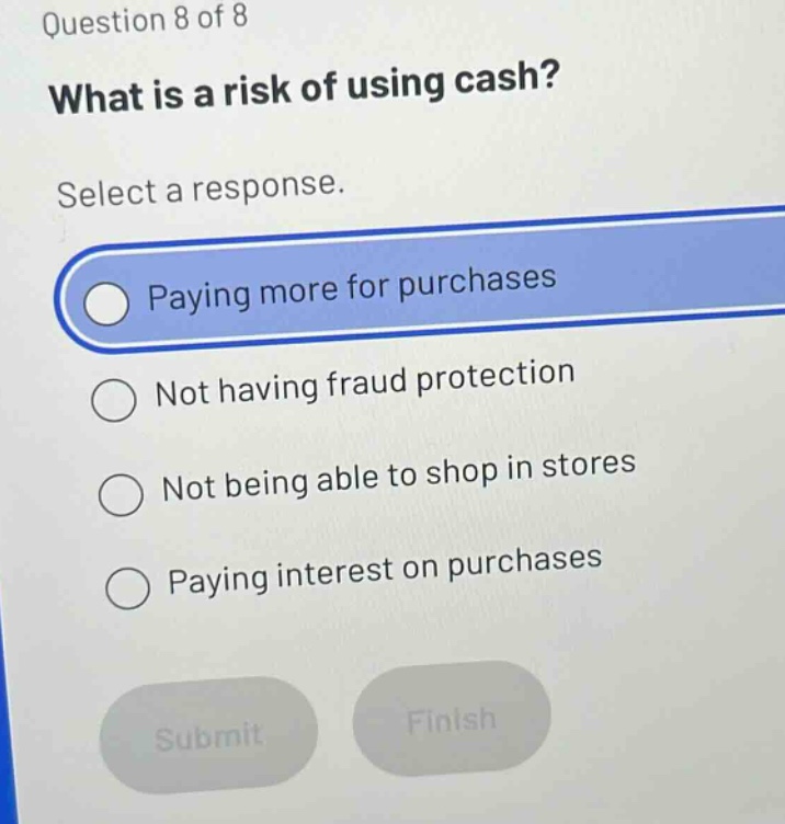 question 8 of 8 what is a risk of using cash? select a response. paying more for purchases not having fraud protection not being able to shop in stores paying interest on purchases