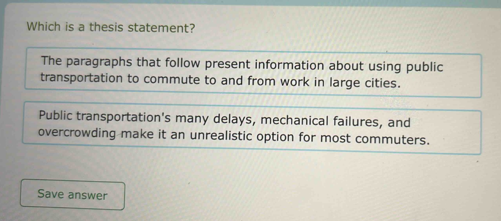 which is a thesis statement? the paragraphs that follow present information about using public transportation to commute to and from work in large cities. public transportations many delays, mechanical failures, and overcrowding make it an unrealistic option for most commuters. save answer
