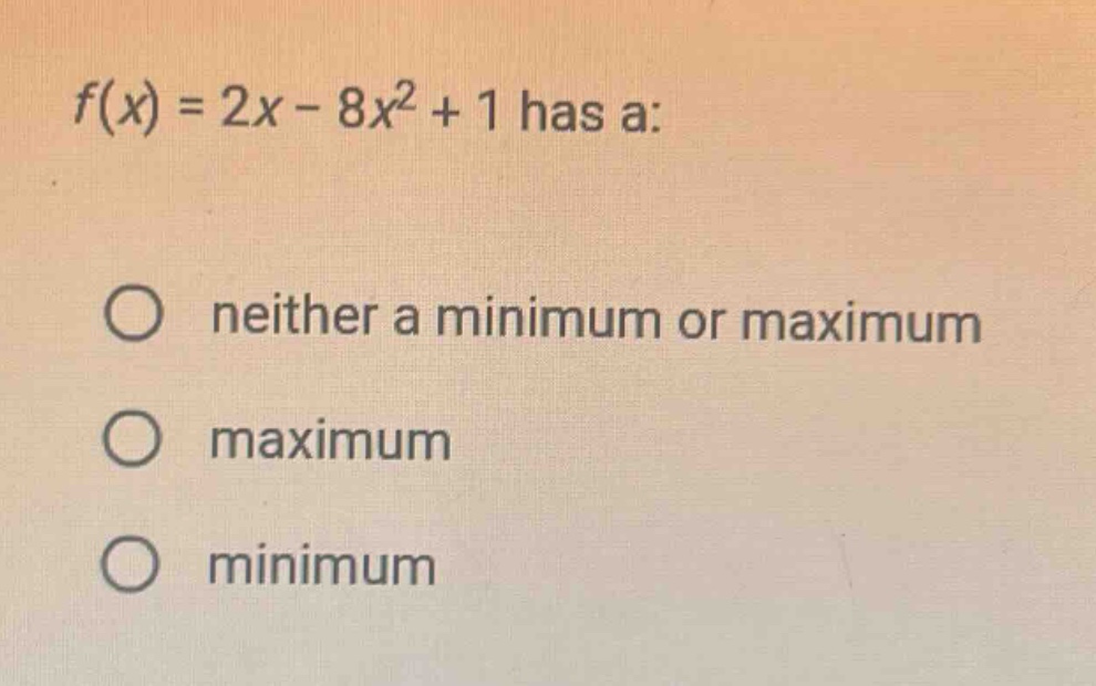 f(x) = 2x - 8x^2 + 1 has a: neither a minimum or maximum maximum minimum