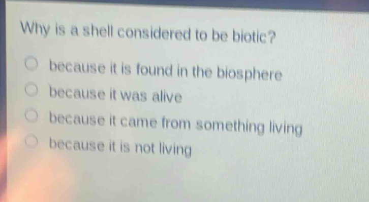why is a shell considered to be biotic? because it is found in the biosphere because it was alive because it came from something living because it is not living