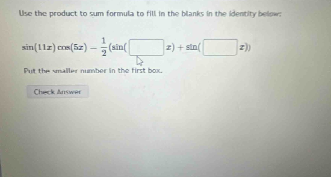 use the product to sum formula to fill in the blanks in the identity below: sin(11x)cos(5x) = 1/2 (sin( x) + sin( x)) put the smaller number in the first box. check answer