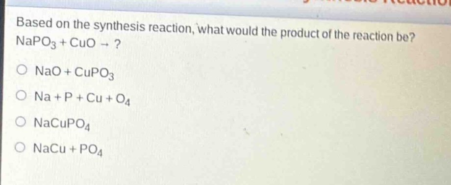 based on the synthesis reaction, what would the product of the reaction be? napo3 + cuo →? o nao + cupo3 o na + p + cu + o4 o nacupo4 o nacu + po4