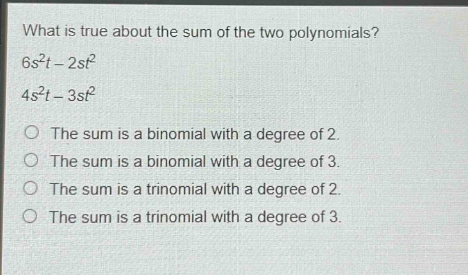 what is true about the sum of the two polynomials? 6s²t - 2st² 4s²t - 3st² the sum is a binomial with a degree of 2. the sum is a binomial with a degree of 3. the sum is a trinomial with a degree of 2. the sum is a trinomial with a degree of 3.