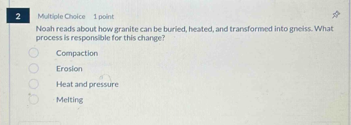 2 multiple choice 1 point noah reads about how granite can be buried, heated, and transformed into gneiss. what process is responsible for this change? compaction erosion heat and pressure melting