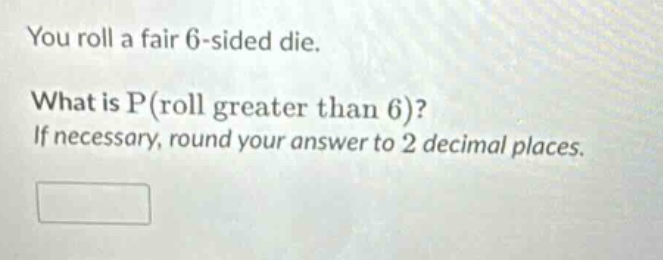 you roll a fair 6 - sided die. what is p(roll greater than 6)? if necessary, round your answer to 2 decimal places.