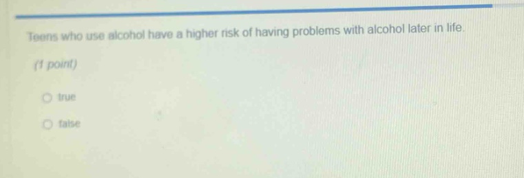 teens who use alcohol have a higher risk of having problems with alcohol later in life. (1 point) true false