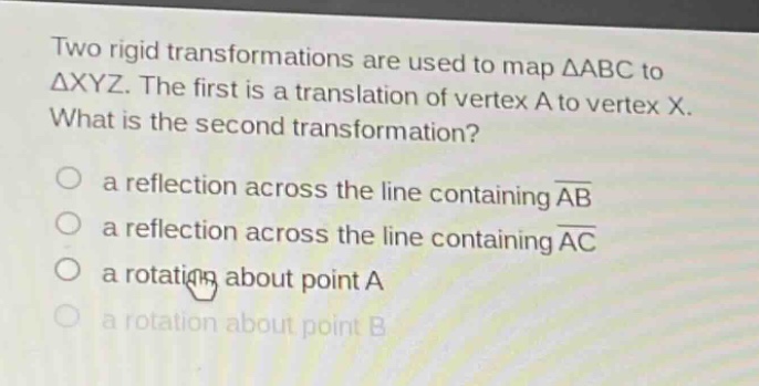 two rigid transformations are used to map δabc to δxyz. the first is a translation of vertex a to vertex x. what is the second transformation? a reflection across the line containing ab a reflection across the line containing ac a rotation about point a a rotation about point b