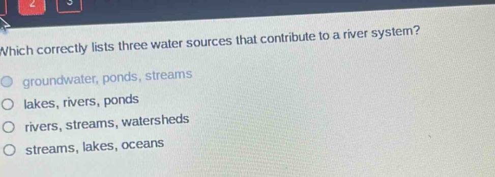 which correctly lists three water sources that contribute to a river system? groundwater, ponds, streams lakes, rivers, ponds rivers, streams, watersheds streams, lakes, oceans