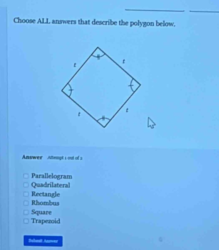 choose all answers that describe the polygon below. answer attempt 1 out of 2 parallelogram quadrilateral rectangle rhombus square trapezoid