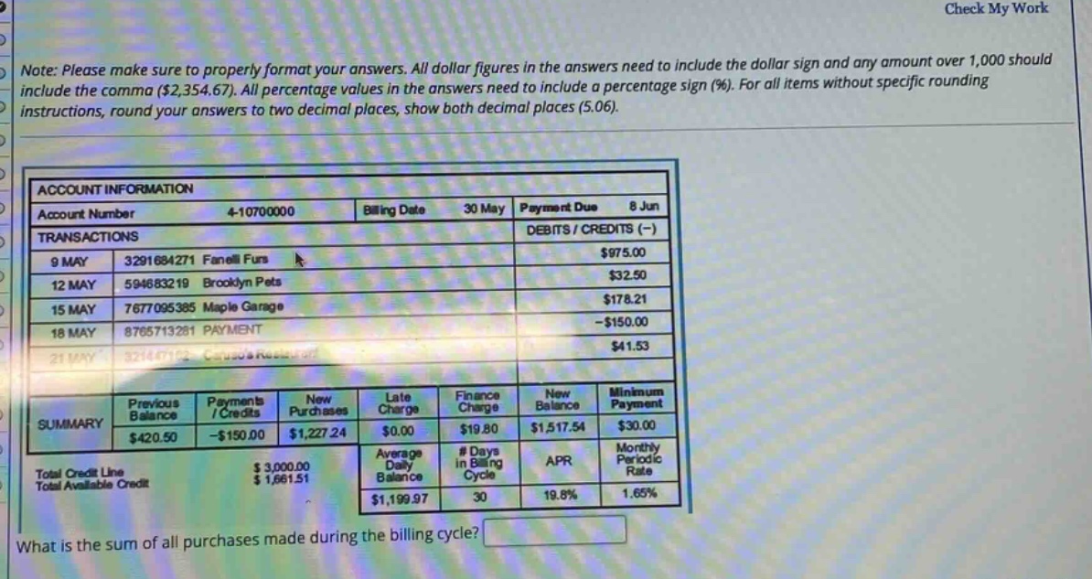 note: please make sure to properly format your answers. all dollar figures in the answers need to include the dollar sign and any amount over 1,000 should include the comma ($2,354.67). all percentage values in the answers need to include a percentage sign (%). for all items without specific rounding instructions, round your answers to two decimal places, show both decimal places (5.06). account information account number 4 - 10700000 billing date 30 may payment due 8 jun transactions debits / credits (-) 9 may 3291684271 fanelli furs $975.00 12 may 594683219 brooklyn pets $32.50 15 may 7677095385 maple garage $178.21 18 may 8765713281 payment -$150.00 21 may $41.53 summary previous balance payments / credits new purchases late charge finance charge new balance minimum payment $420.50 -$150.00 $1,227.24 $0.00 $19.80 $1,517.54 $30.00 total credit line $3,000.00 average daily balance # days in billing cycle apr monthly periodic rate total available credit $1,861.51 $1,199.97 30 19.8% 1.65% what is the sum of all purchases made during the billing cycle?