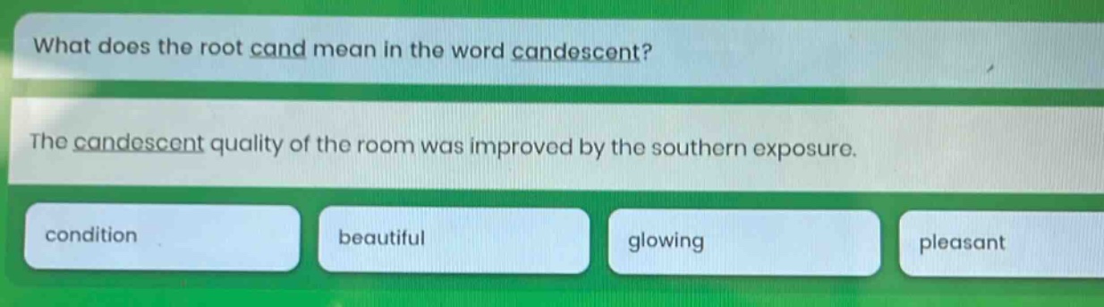 what does the root cand mean in the word candescent? the candescent quality of the room was improved by the southern exposure. condition beautiful glowing pleasant