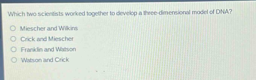 which two scientists worked together to develop a three - dimensional model of dna?\no miescher and wilkins\no crick and miescher\no franklin and watson\no watson and crick
