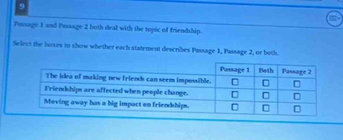 9 passage 1 and passage 2 both deal with the topic of friendship. select the boxes to show whether each statement describes passage 1, passage 2, or both. the idea of making new friends can seem impossible. friendships are affected when people change. moving away has a big impact on friendships. passage 1 both passage 2