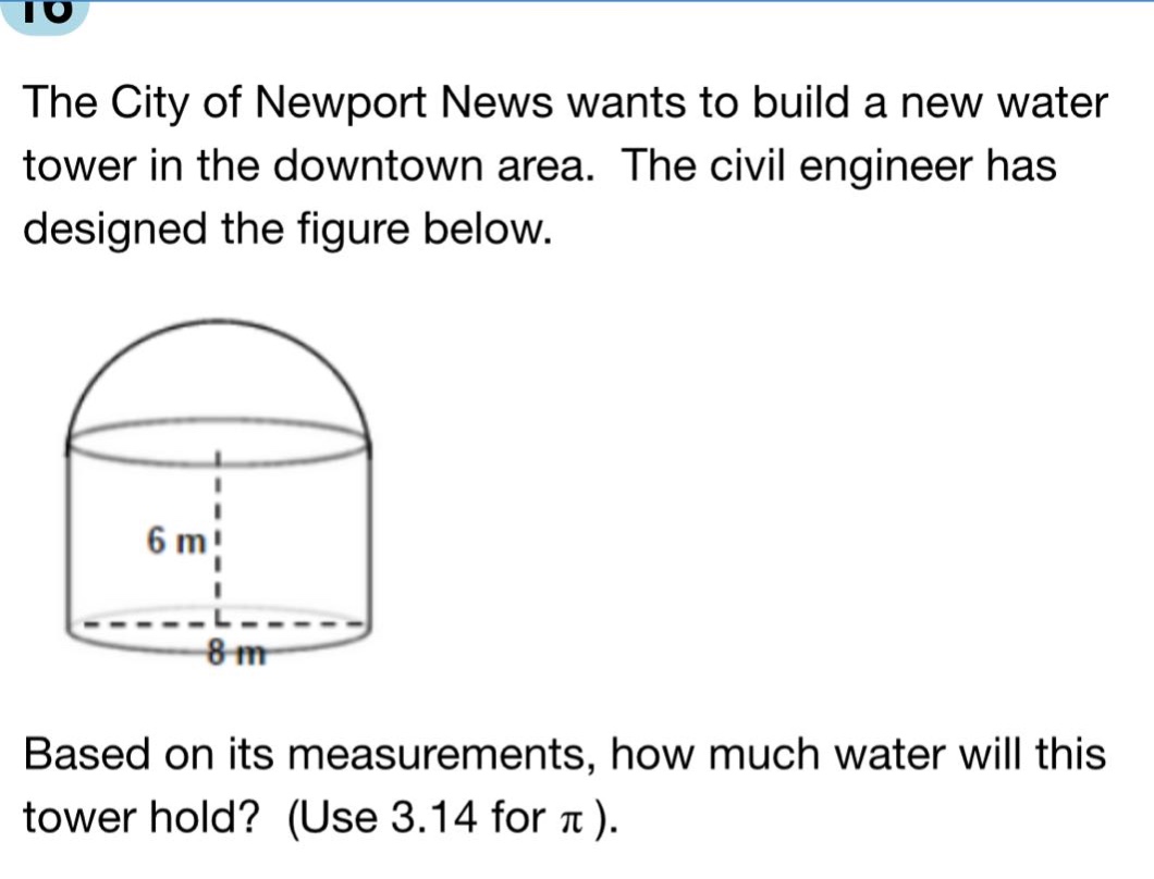 the city of newport news wants to build a new water tower in the downtown area. the civil engineer has designed the figure below. based on its measurements, how much water will this tower hold? (use 3.14 for π).
