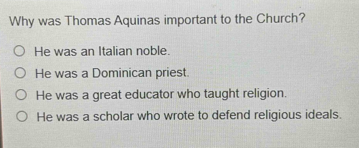 why was thomas aquinas important to the church? he was an italian noble. he was a dominican priest. he was a great educator who taught religion. he was a scholar who wrote to defend religious ideals.