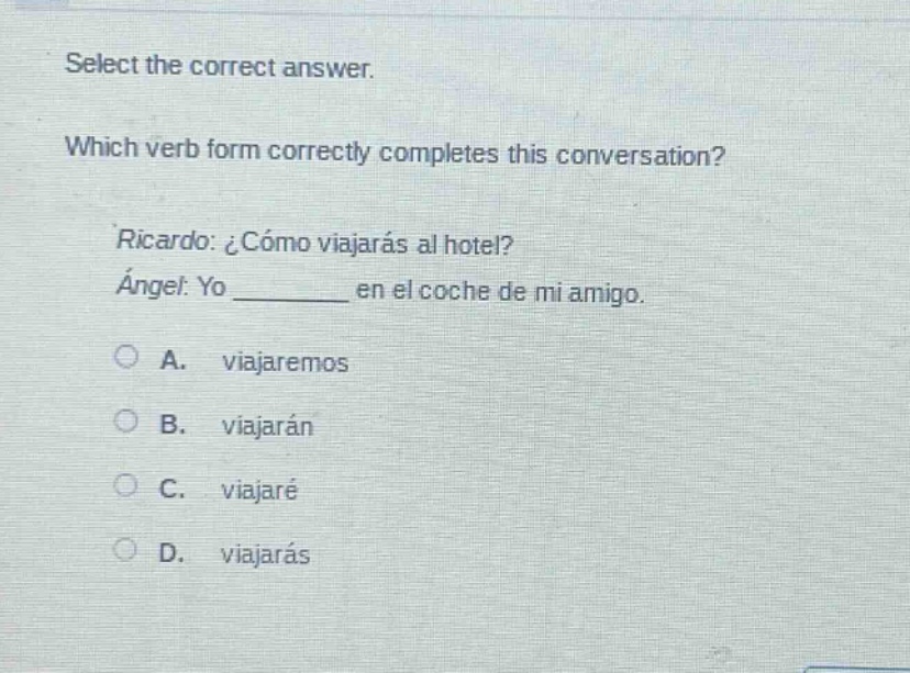 select the correct answer. which verb form correctly completes this conversation? ricardo: ¿cómo viajarás al hotel? ángel: yo ______ en el coche de mi amigo. a. viajaremos b. viajarán c. viajaré d. viajarás