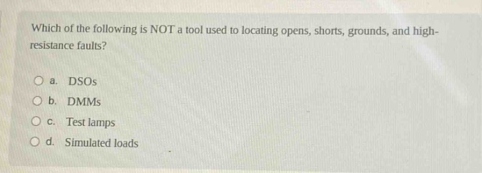 which of the following is not a tool used to locating opens, shorts, grounds, and high - resistance faults?\n\na. dsos\nb. dmms\nc. test lamps\nd. simulated loads