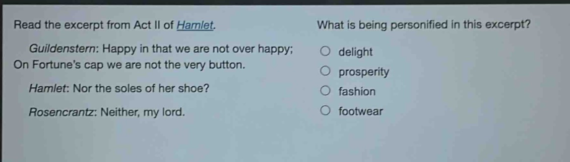 read the excerpt from act ii of hamlet. guildenstern: happy in that we are not over happy; on fortunes cap we are not the very button. hamlet: nor the soles of her shoe? rosencrantz: neither, my lord. what is being personified in this excerpt? delight prosperity fashion footwear