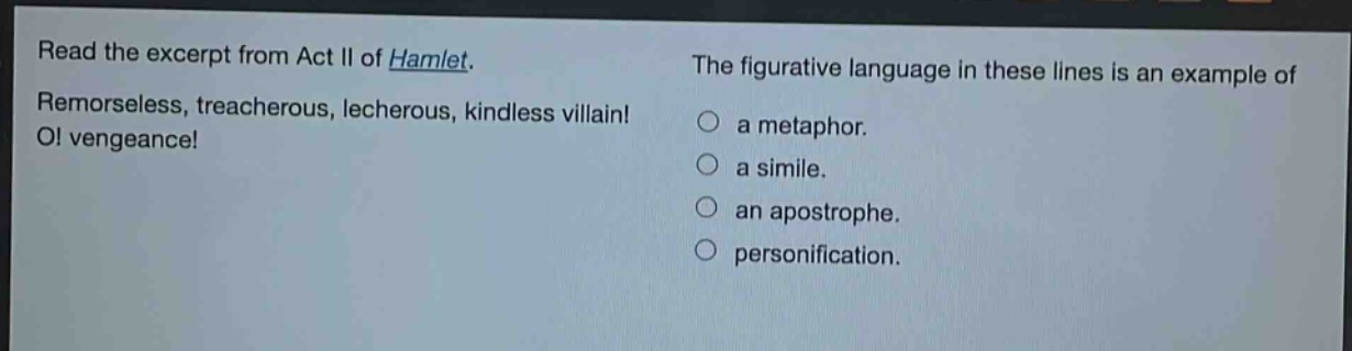 read the excerpt from act ii of hamlet. remorseless, treacherous, lecherous, kindless villain! o! vengeance! the figurative language in these lines is an example of a metaphor. a simile. an apostrophe. personification.
