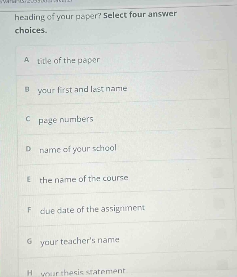 heading of your paper? select four answer choices. a title of the paper b your first and last name c page numbers d name of your school e the name of the course f due date of the assignment g your teachers name h your thesis statement