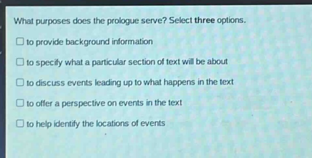 what purposes does the prologue serve? select three options. to provide background information to specify what a particular section of text will be about to discuss events leading up to what happens in the text to offer a perspective on events in the text to help identify the locations of events