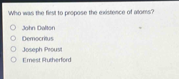 who was the first to propose the existence of atoms?\no john dalton\no democritus\no joseph proust\no ernest rutherford