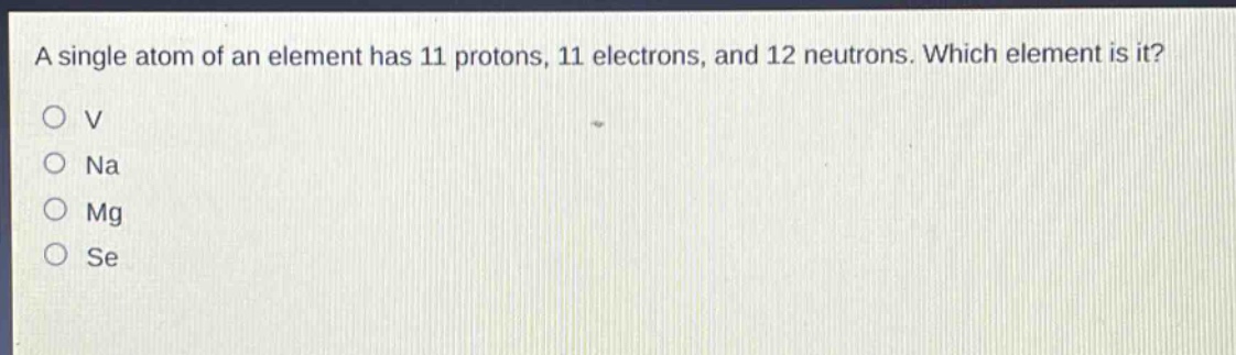 a single atom of an element has 11 protons, 11 electrons, and 12 neutrons. which element is it?\no v\no na\no mg\no se