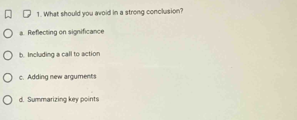 1. what should you avoid in a strong conclusion? a. reflecting on significance b. including a call to action c. adding new arguments d. summarizing key points