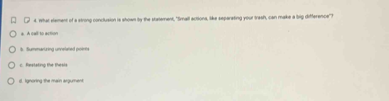 4. what element of a strong conclusion is shown by the statement, small actions, like separating your trash, can make a big difference? a. a call to action b. summarizing unrelated points c. restating the thesis d. ignoring the main argument