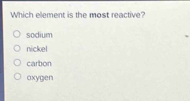 which element is the most reactive?\no sodium\no nickel\no carbon\no oxygen
