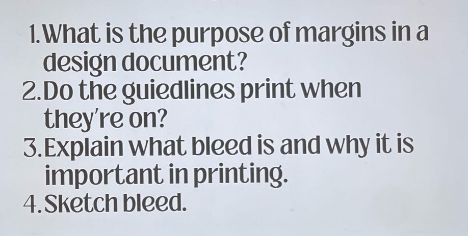 1.what is the purpose of margins in a design document? 2.do the guiedlines print when theyre on? 3.explain what bleed is and why it is important in printing. 4.sketch bleed.