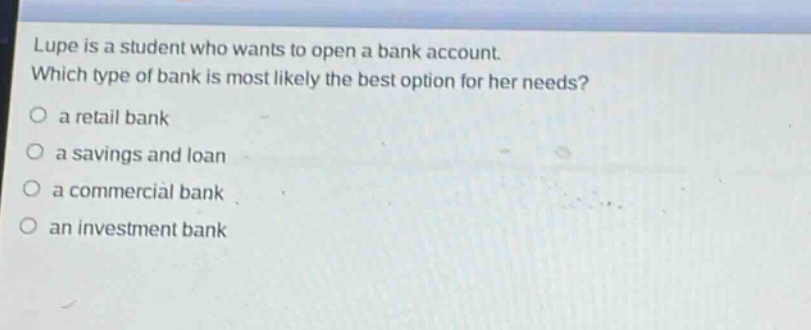 lupe is a student who wants to open a bank account. which type of bank is most likely the best option for her needs? a retail bank a savings and loan a commercial bank an investment bank