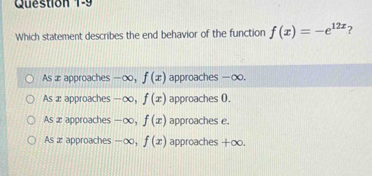 question 1 - 9 which statement describes the end behavior of the function f(x)=-e^{12x}? as x approaches -∞, f(x) approaches -∞. as x approaches -∞, f(x) approaches 0. as x approaches -∞, f(x) approaches e. as x approaches -∞, f(x) approaches +∞.