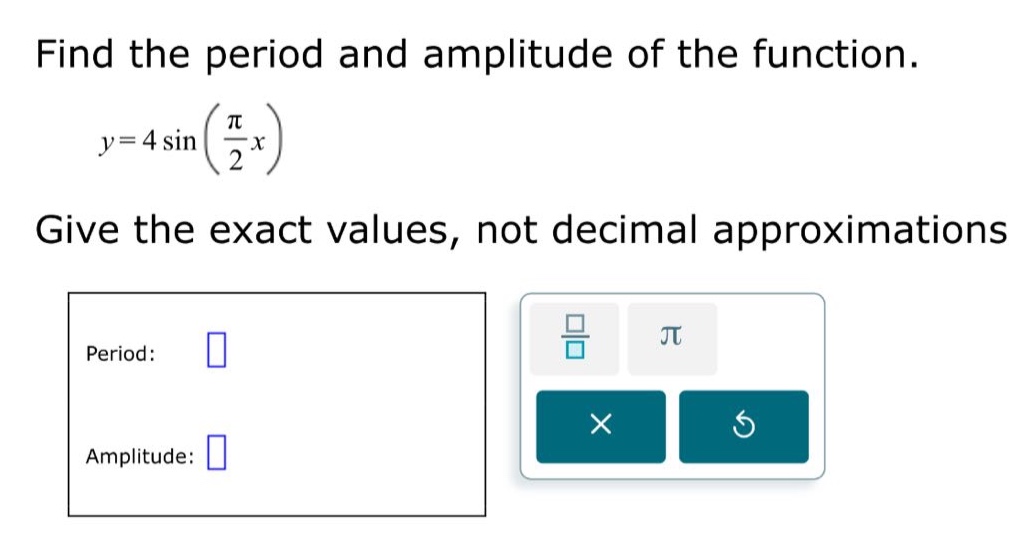 find the period and amplitude of the function. y = 4 sin(π/2 x) give the exact values, not decimal approximations period: amplitude: