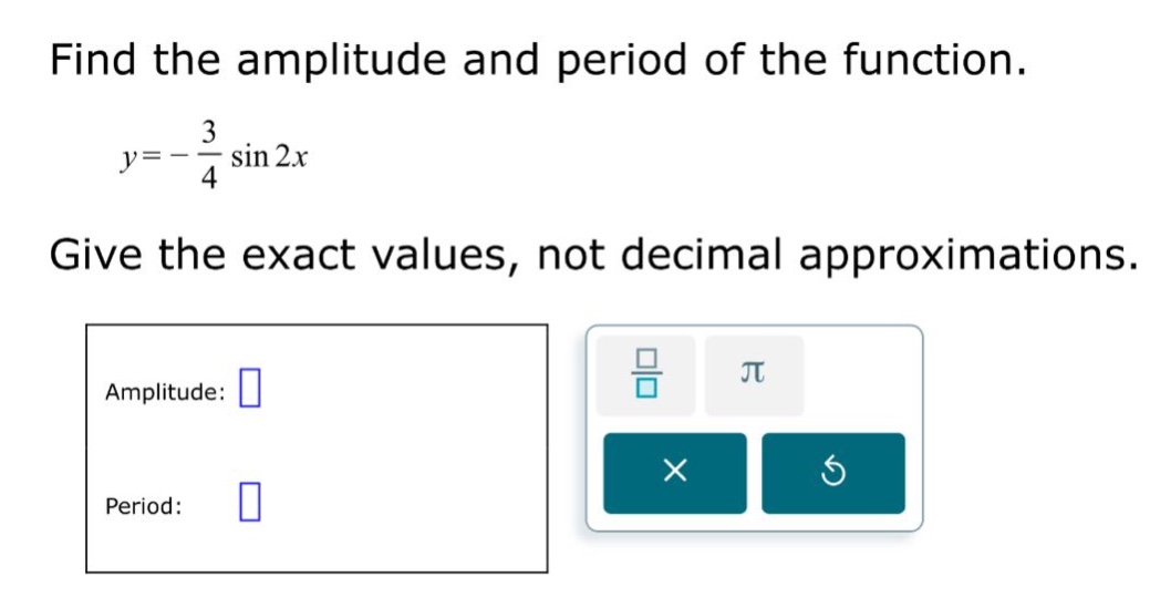 find the amplitude and period of the function. y = - 3/4 sin 2x give the exact values, not decimal approximations. amplitude: period: