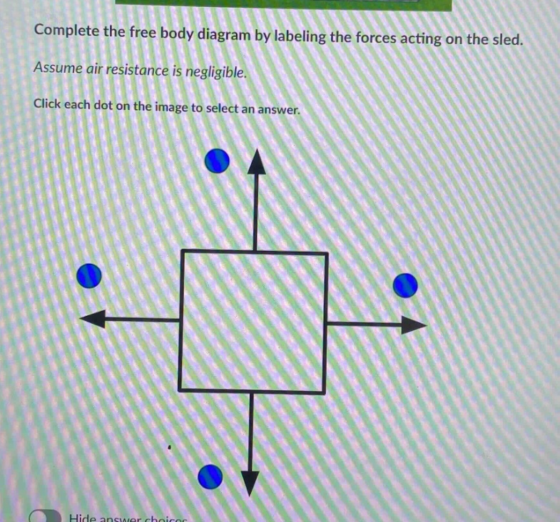 complete the free body diagram by labeling the forces acting on the sled. assume air resistance is negligible. click each dot on the image to select an answer.