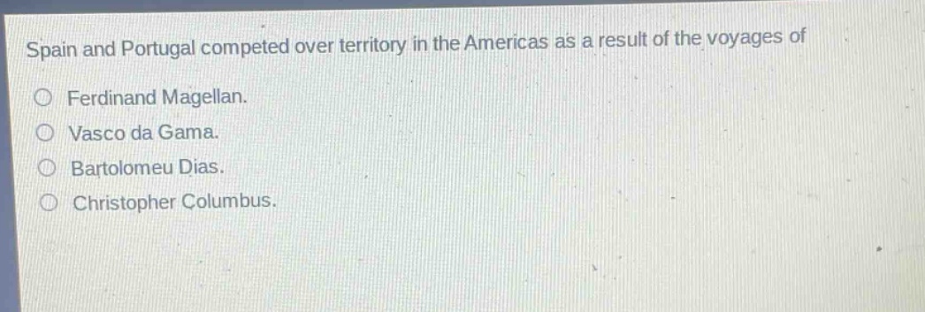 spain and portugal competed over territory in the americas as a result of the voyages of\n○ ferdinand magellan.\n○ vasco da gama.\n○ bartolomeu dias.\n○ christopher columbus.