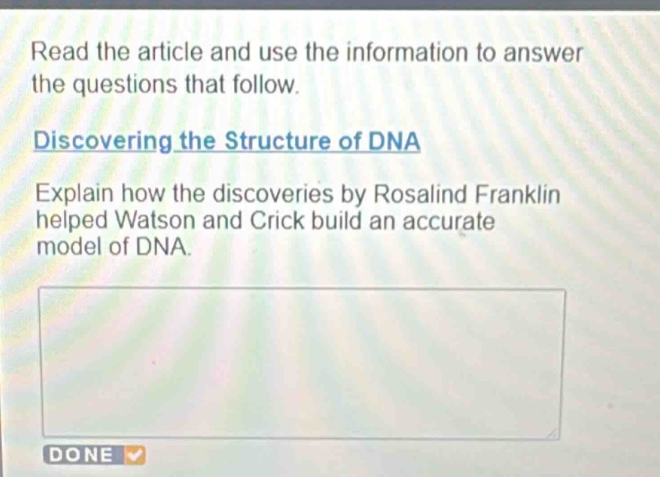 read the article and use the information to answer the questions that follow. discovering the structure of dna explain how the discoveries by rosalind franklin helped watson and crick build an accurate model of dna.