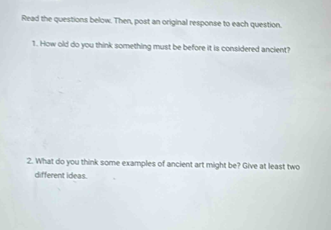 read the questions below. then, post an original response to each question. 1. how old do you think something must be before it is considered ancient? 2. what do you think some examples of ancient art might be? give at least two different ideas.