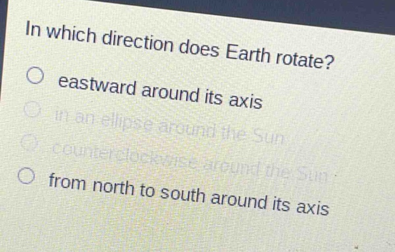 in which direction does earth rotate?\no eastward around its axis\no in an ellipse around the sun\no counterclockwise around the sun\no from north to south around its axis