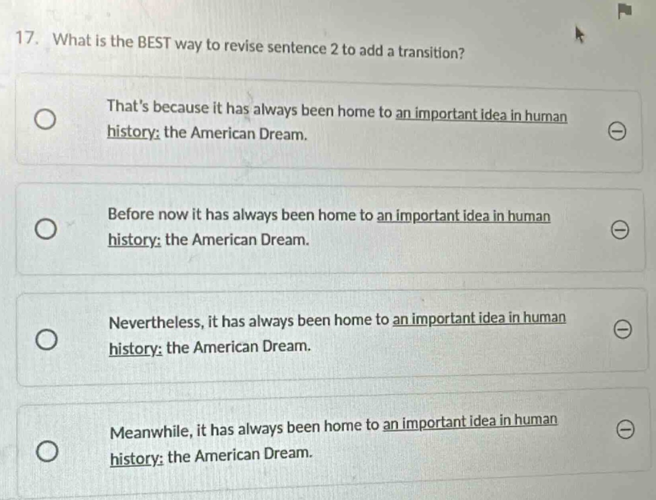 17. what is the best way to revise sentence 2 to add a transition? thats because it has always been home to an important idea in human history: the american dream. before now it has always been home to an important idea in human history: the american dream. nevertheless, it has always been home to an important idea in human history: the american dream. meanwhile, it has always been home to an important idea in human history: the american dream.