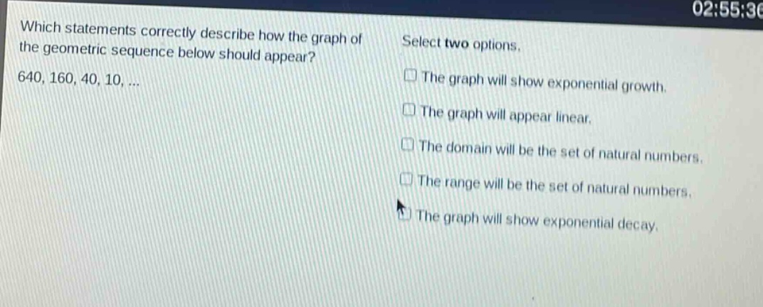 which statements correctly describe how the graph of the geometric sequence below should appear? 640, 160, 40, 10, ... select two options. the graph will show exponential growth. the graph will appear linear. the domain will be the set of natural numbers. the range will be the set of natural numbers. the graph will show exponential decay.