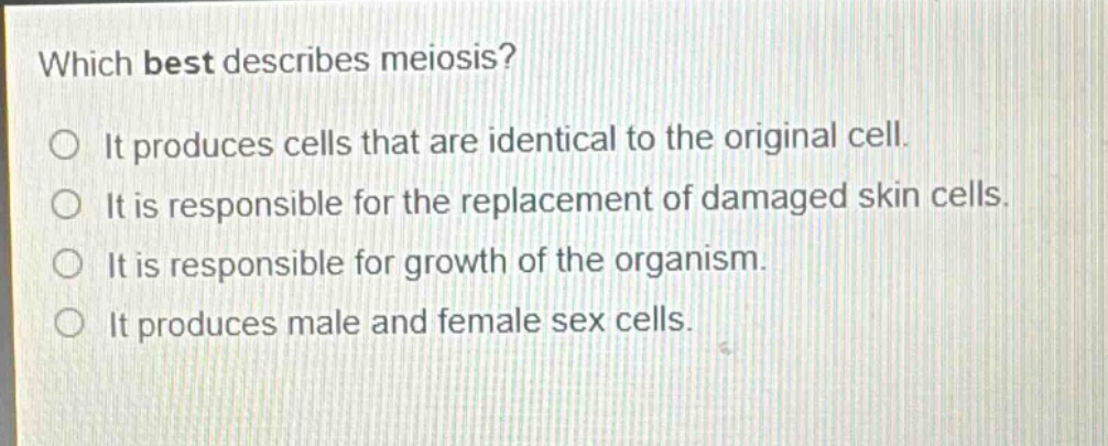 which best describes meiosis? it produces cells that are identical to the original cell. it is responsible for the replacement of damaged skin cells. it is responsible for growth of the organism. it produces male and female sex cells.