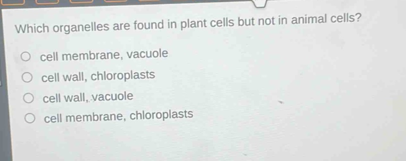 which organelles are found in plant cells but not in animal cells? cell membrane, vacuole cell wall, chloroplasts cell wall, vacuole cell membrane, chloroplasts