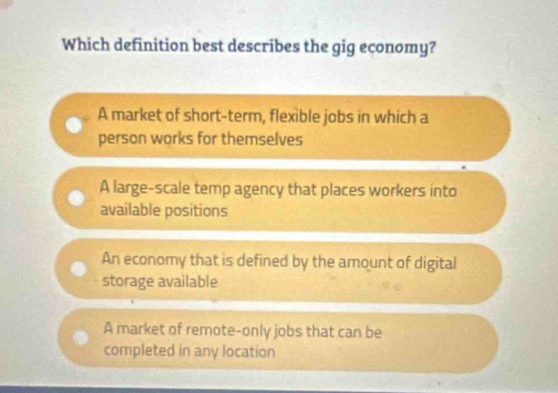 which definition best describes the gig economy? a market of short - term, flexible jobs in which a person works for themselves a large - scale temp agency that places workers into available positions an economy that is defined by the amount of digital storage available a market of remote - only jobs that can be completed in any location