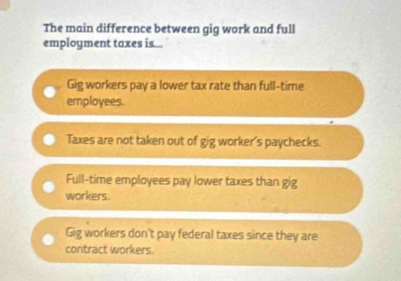 the main difference between gig work and full employment taxes is... gig workers pay a lower tax rate than full - time employees. taxes are not taken out of gig workers paychecks. full - time employees pay lower taxes than gig workers. gig workers dont pay federal taxes since they are contract workers.