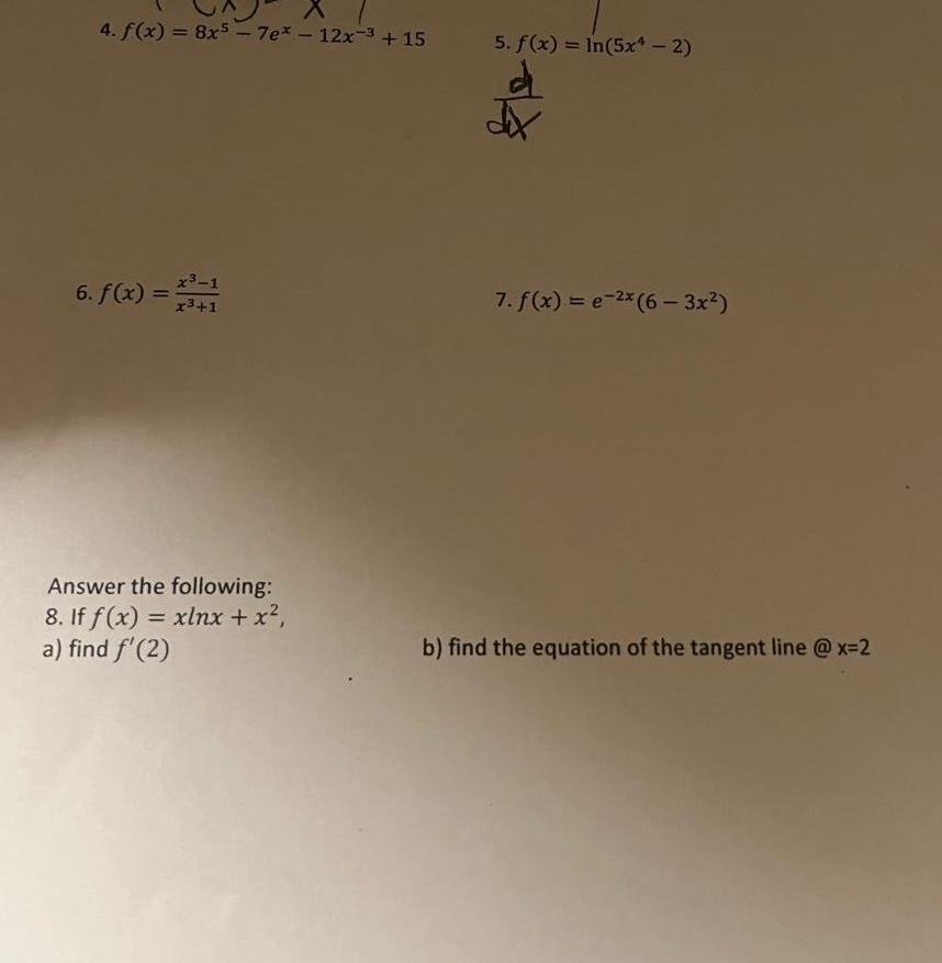 4. f(x)=8x^5 - 7e^x - 12x^(-3)+15\n5. f(x)=ln(5x^4 - 2)\n6. f(x)=(x^3 - 1)/(x^3 + 1)\n7. f(x)=e^(-2x)(6 - 3x^2)\nanswer the following:\n8. if f(x)=xlnx + x^2,\na) find f(2)\nb) find the equation of the tangent line @x = 2