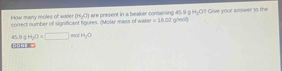 how many moles of water (h2o) are present in a beaker containing 45.9 g h2o? give your answer to the correct number of significant figures. (molar mass of water = 18.02 g/mol) 45.9 g h2o = mol h2o done